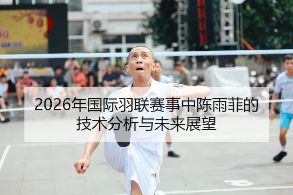 2026年国际羽联赛事中陈雨菲的技术分析与未来展望
