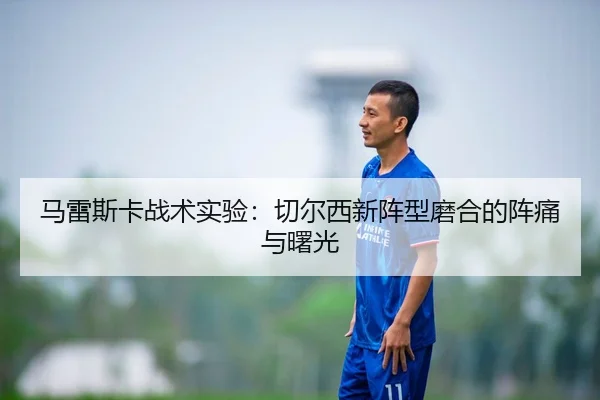 马雷斯卡战术实验：切尔西新阵型磨合的阵痛与曙光