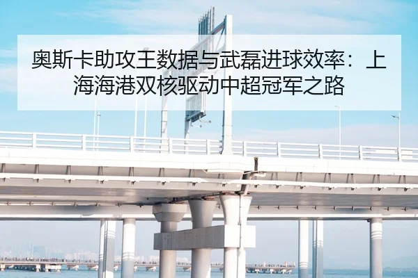 奥斯卡助攻王数据与武磊进球效率：上海海港双核驱动中超冠军之路