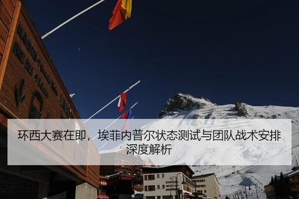 环西大赛在即，埃菲内普尔状态测试与团队战术安排深度解析