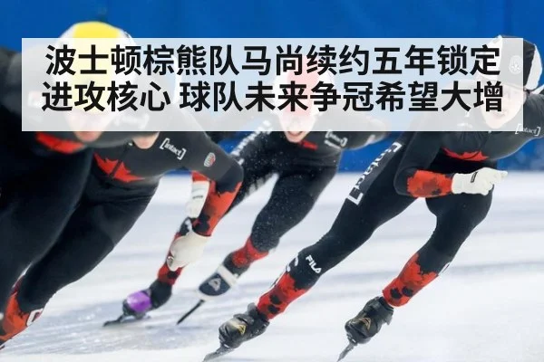 波士顿棕熊队马尚续约五年锁定进攻核心 球队未来争冠希望大增