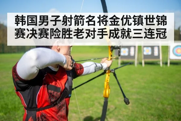 韩国男子射箭名将金优镇世锦赛决赛险胜老对手成就三连冠