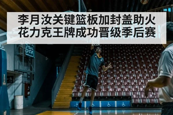李月汝关键篮板加封盖助火花力克王牌成功晋级季后赛